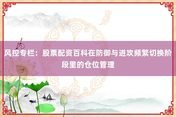 风控专栏：股票配资百科在防御与进攻频繁切换阶段里的仓位管理