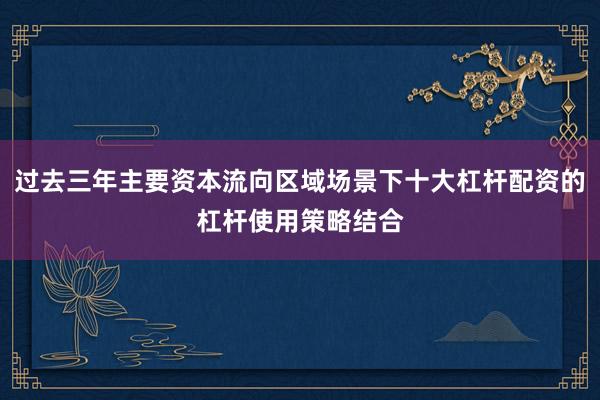 过去三年主要资本流向区域场景下十大杠杆配资的杠杆使用策略结合
