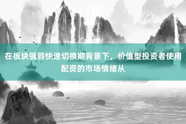 在板块强弱快速切换期背景下，价值型投资者使用配资的市场情绪从
