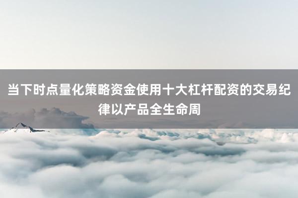 当下时点量化策略资金使用十大杠杆配资的交易纪律以产品全生命周