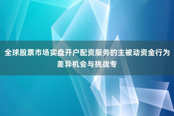 全球股票市场实盘开户配资服务的主被动资金行为差异机会与挑战专