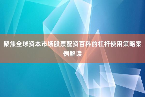 聚焦全球资本市场股票配资百科的杠杆使用策略案例解读