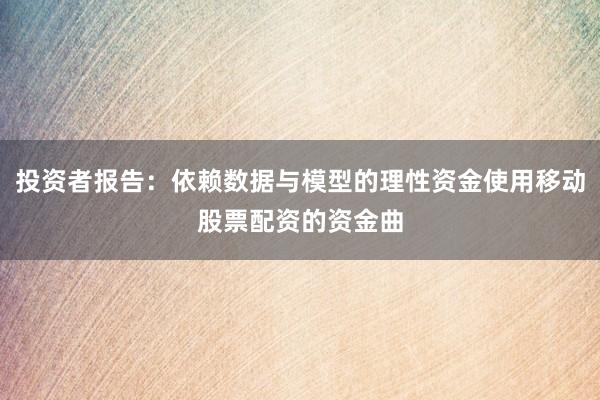 投资者报告：依赖数据与模型的理性资金使用移动股票配资的资金曲