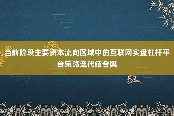当前阶段主要资本流向区域中的互联网实盘杠杆平台策略迭代结合舆