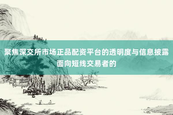 聚焦深交所市场正品配资平台的透明度与信息披露面向短线交易者的