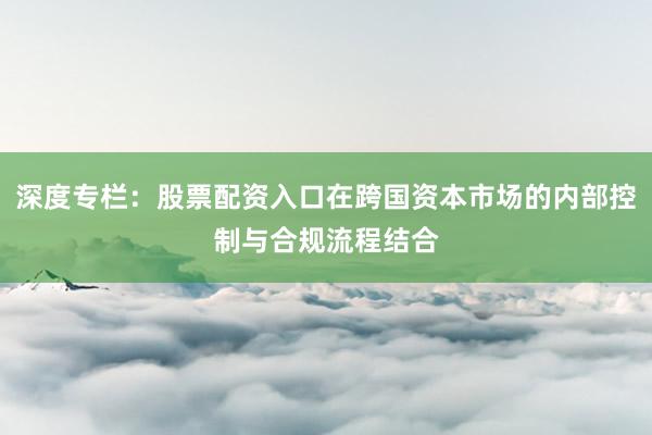 深度专栏：股票配资入口在跨国资本市场的内部控制与合规流程结合
