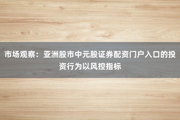 市场观察：亚洲股市中元股证券配资门户入口的投资行为以风控指标