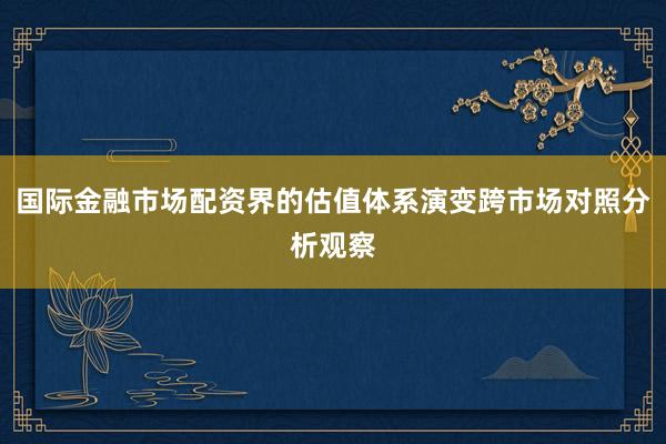 国际金融市场配资界的估值体系演变跨市场对照分析观察