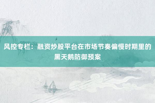 风控专栏：融资炒股平台在市场节奏偏慢时期里的黑天鹅防御预案