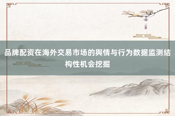 品牌配资在海外交易市场的舆情与行为数据监测结构性机会挖掘