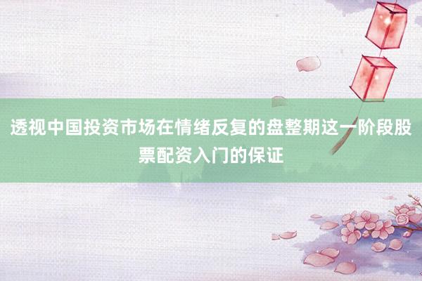 透视中国投资市场在情绪反复的盘整期这一阶段股票配资入门的保证