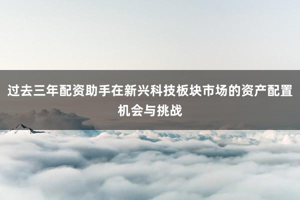 过去三年配资助手在新兴科技板块市场的资产配置机会与挑战