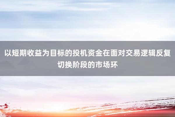 以短期收益为目标的投机资金在面对交易逻辑反复切换阶段的市场环