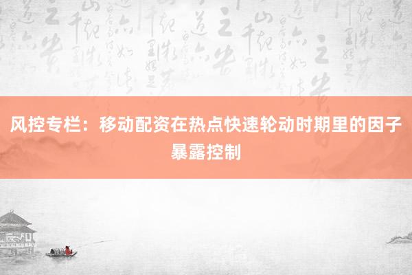 风控专栏：移动配资在热点快速轮动时期里的因子暴露控制