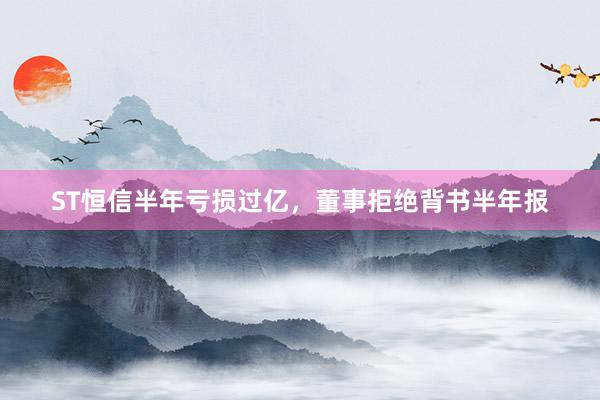 ST恒信半年亏损过亿，董事拒绝背书半年报