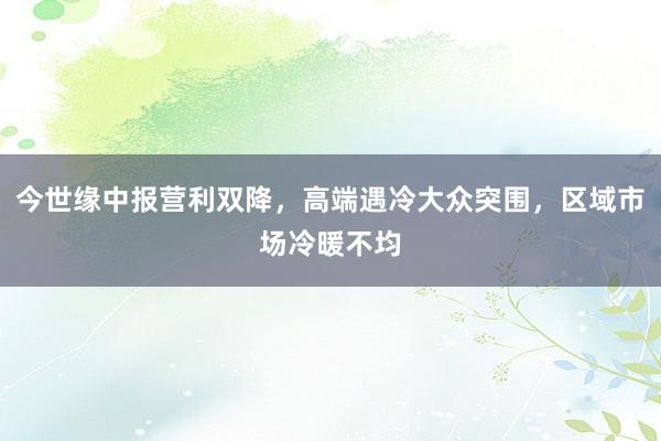 今世缘中报营利双降，高端遇冷大众突围，区域市场冷暖不均