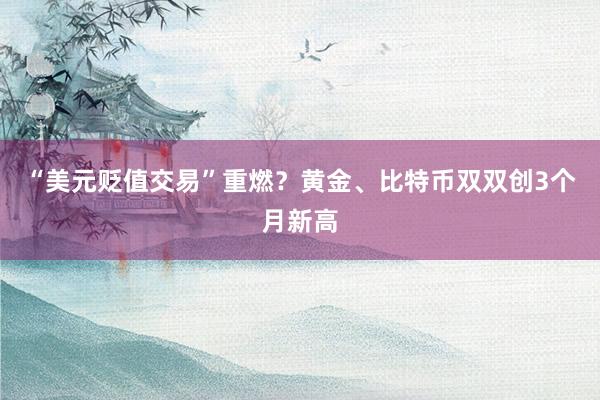 “美元贬值交易”重燃？黄金、比特币双双创3个月新高