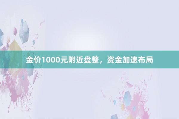 金价1000元附近盘整，资金加速布局