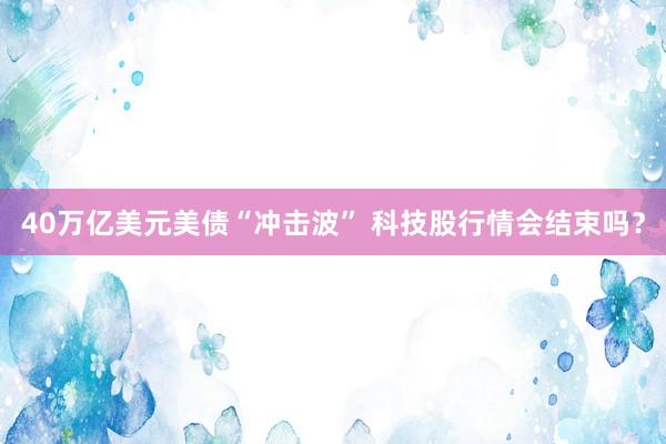 40万亿美元美债“冲击波” 科技股行情会结束吗？