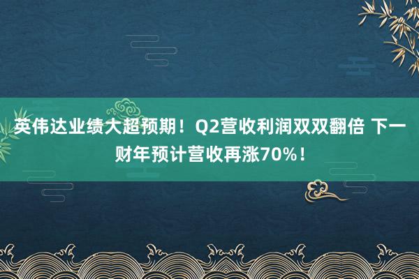 英伟达业绩大超预期！Q2营收利润双双翻倍 下一财年预计营收再涨70%！