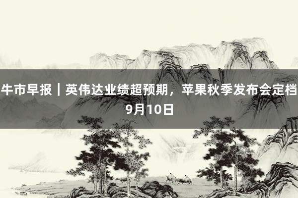 牛市早报｜英伟达业绩超预期，苹果秋季发布会定档9月10日