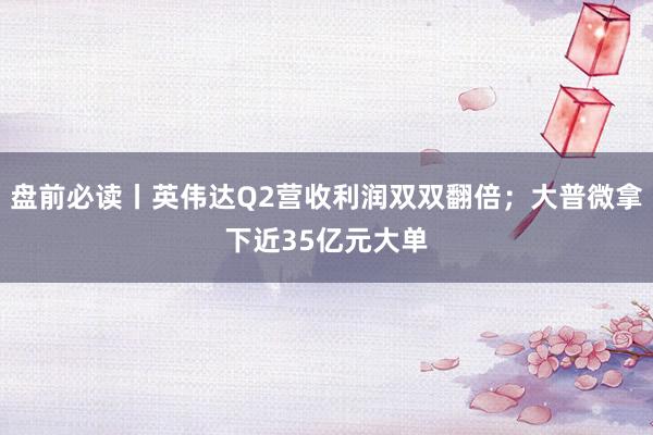 盘前必读丨英伟达Q2营收利润双双翻倍；大普微拿下近35亿元大单