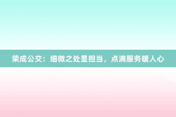 荣成公交：细微之处显担当，点滴服务暖人心
