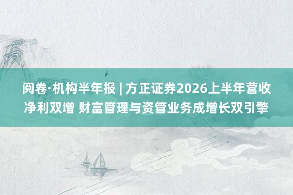 阅卷·机构半年报 | 方正证券2026上半年营收净利双增 财富管理与资管业务成增长双引擎