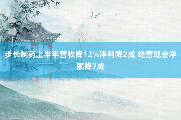 步长制药上半年营收降12%净利降2成 经营现金净额降7成