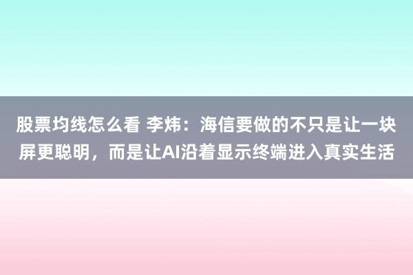 股票均线怎么看 李炜：海信要做的不只是让一块屏更聪明，而是让AI沿着显示终端进入真实生活