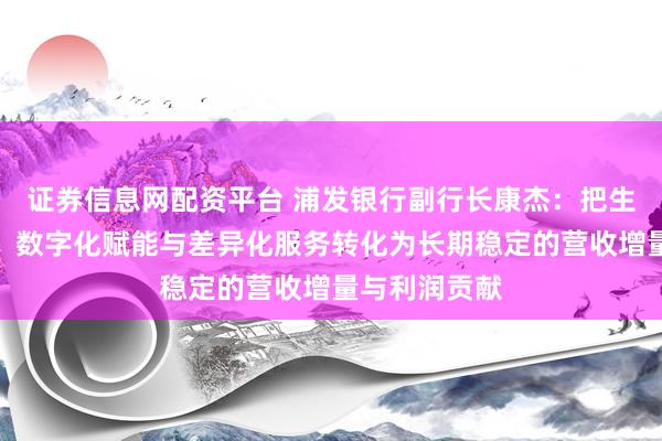 证券信息网配资平台 浦发银行副行长康杰：把生态边界拓展、数字化赋能与差异化服务转化为长期稳定的营收增量与利润贡献