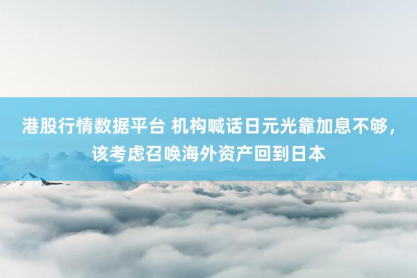 港股行情数据平台 机构喊话日元光靠加息不够，该考虑召唤海外资产回到日本