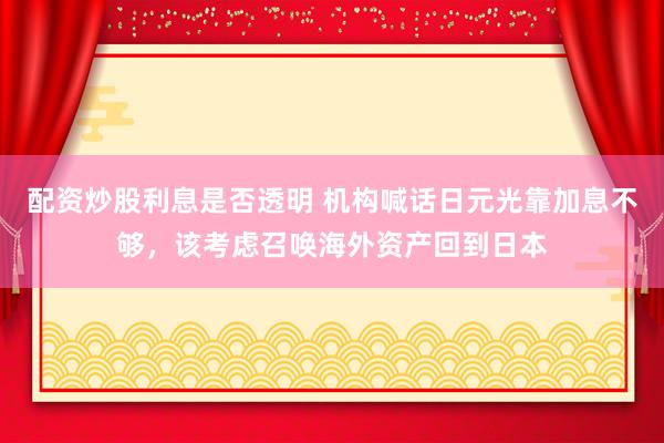 配资炒股利息是否透明 机构喊话日元光靠加息不够，该考虑召唤海外资产回到日本
