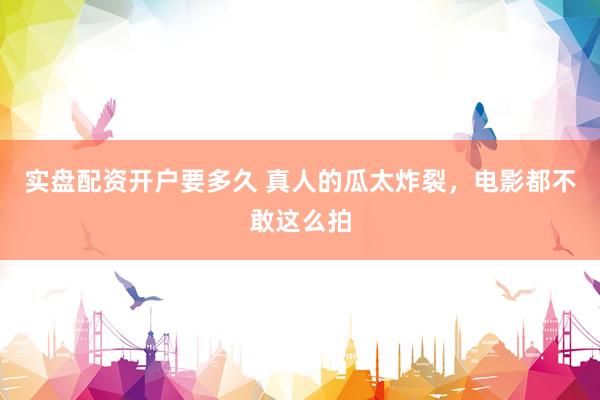 实盘配资开户要多久 真人的瓜太炸裂，电影都不敢这么拍