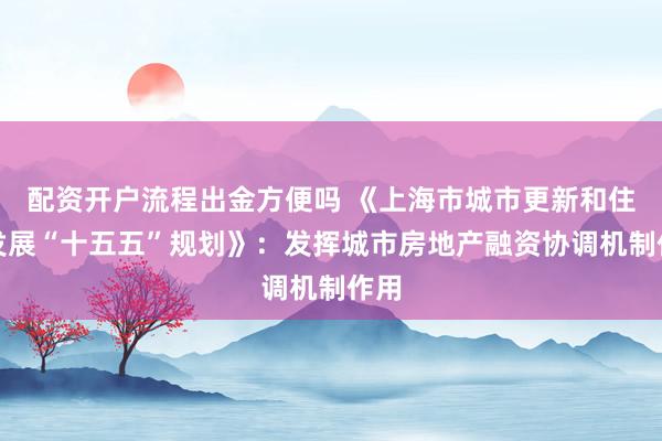 配资开户流程出金方便吗 《上海市城市更新和住房发展“十五五”规划》：发挥城市房地产融资协调机制作用