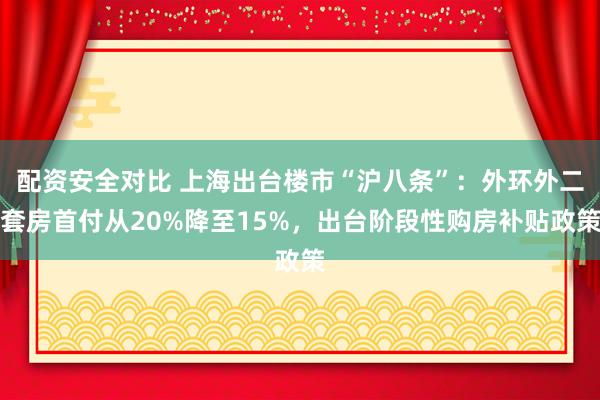 配资安全对比 上海出台楼市“沪八条”：外环外二套房首付从20%降至15%，出台阶段性购房补贴政策