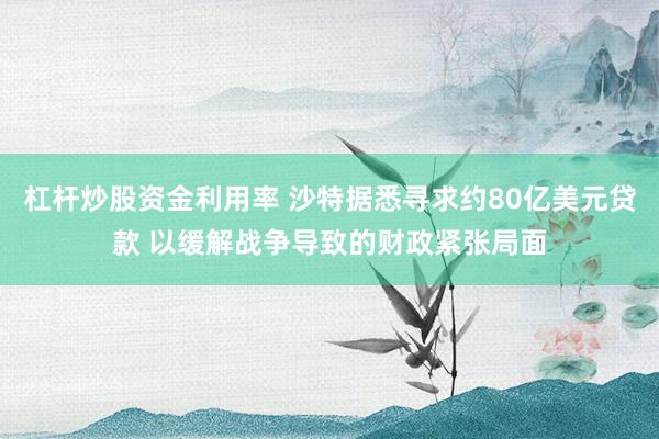 杠杆炒股资金利用率 沙特据悉寻求约80亿美元贷款 以缓解战争导致的财政紧张局面