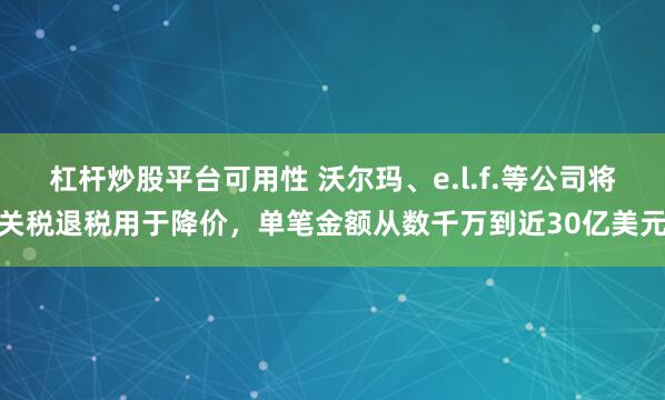 杠杆炒股平台可用性 沃尔玛、e.l.f.等公司将关税退税用于降价，单笔金额从数千万到近30亿美元