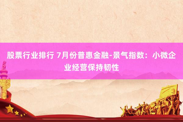 股票行业排行 7月份普惠金融-景气指数：小微企业经营保持韧性