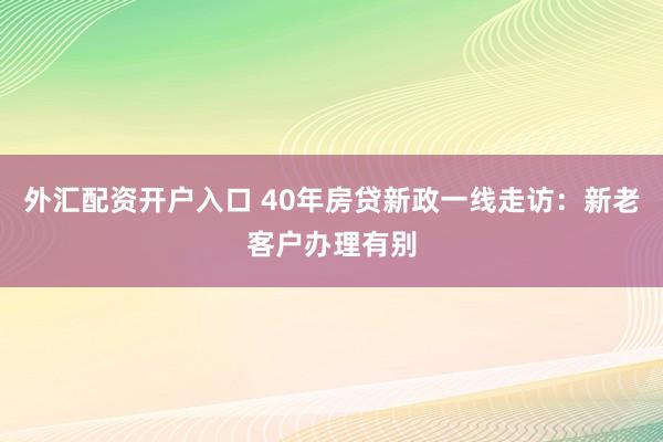 外汇配资开户入口 40年房贷新政一线走访：新老客户办理有别