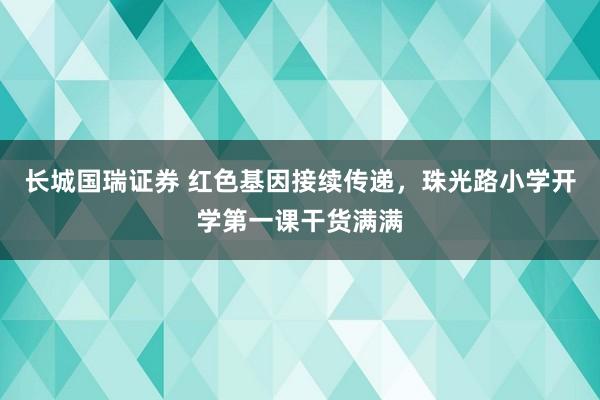 长城国瑞证券 红色基因接续传递，珠光路小学开学第一课干货满满