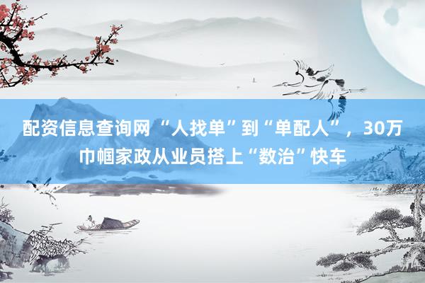 配资信息查询网 “人找单”到“单配人”，30万巾帼家政从业员搭上“数治”快车