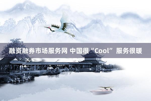 融资融券市场服务网 中国很“Cool” 服务很暖
