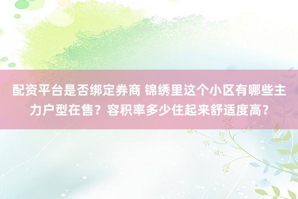配资平台是否绑定券商 锦绣里这个小区有哪些主力户型在售？容积率多少住起来舒适度高？