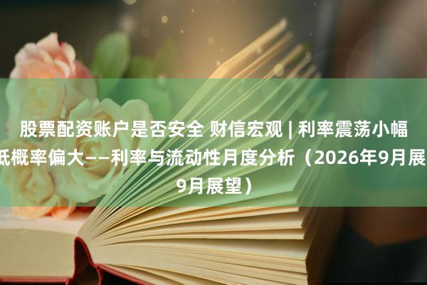 股票配资账户是否安全 财信宏观 | 利率震荡小幅走低概率偏大——利率与流动性月度分析（2026年9月展望）