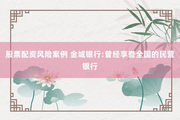 股票配资风险案例 金城银行:曾经享誉全国的民营银行