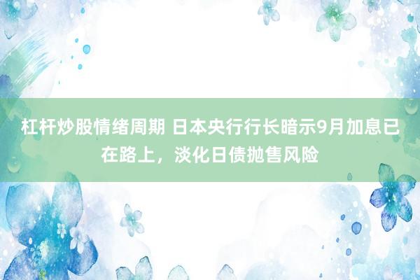 杠杆炒股情绪周期 日本央行行长暗示9月加息已在路上，淡化日债抛售风险