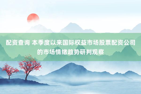 配资查询 本季度以来国际权益市场股票配资公司的市场情绪趋势研判观察
