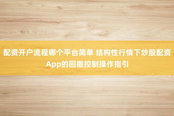 配资开户流程哪个平台简单 结构性行情下炒股配资App的回撤控制操作指引