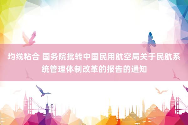 均线粘合 国务院批转中国民用航空局关于民航系统管理体制改革的报告的通知